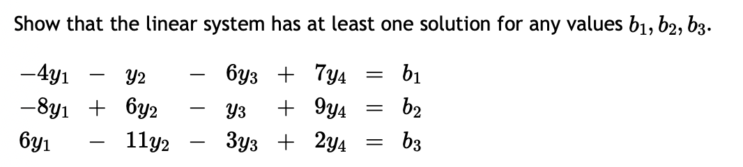 Show that the linear system has at least one solution for any values b1, b2, b3.
-4y1
Y2
буз + 7у4
b₁
-8y₁ + 6y2
Y3 +9y4
b₂
6y1
11y2
3y3 + 2y4 =b3
=
=