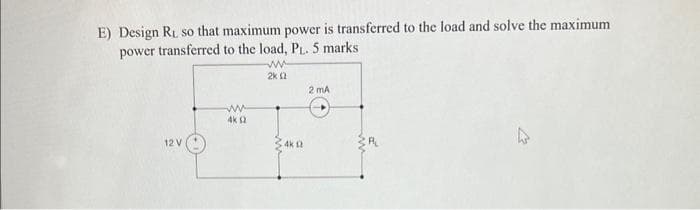 E) Design R₁ so that maximum power is transferred to the load and solve the maximum
power transferred to the load, PL. 5 marks
12 V
ww
4k (2
www
2k (2
4k Q
2 mA