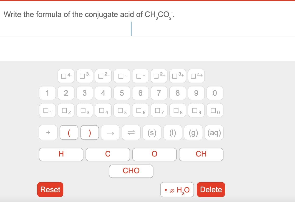 Write the formula of the conjugate acid of CH₂CO₂.
1
Reset
4-
2
H
□2
(
■
@
2.
3 4
)
↑
U
04 05
C
5
1↓
6
U
+
CHO
(s)
2+
07
O
3+
7 8 9 0
4+
8
口。
(1) (g) (aq)
CH
x H₂O Delete