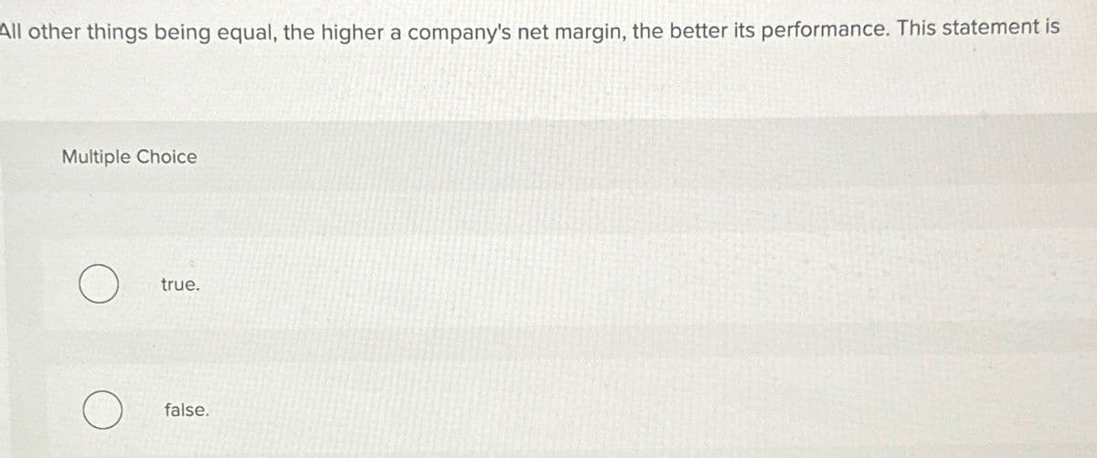 All other things being equal, the higher a company's net margin, the better its performance. This statement is
Multiple Choice
true.
false.