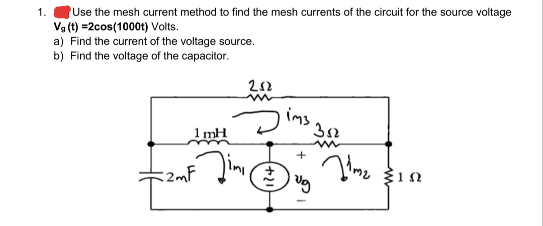 Use the mesh current method to find the mesh currents of the circuit for the source voltage
Vg (t) =2cos(1000t) Volts.
a) Find the current of the voltage source.
1.
b) Find the voltage of the capacitor.
212
ims
1 mH
2mF
