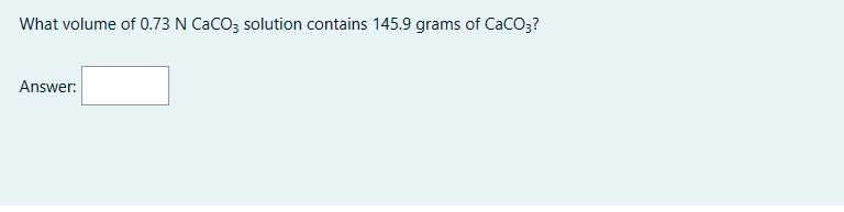 What volume of 0.73 N CaCO3 solution contains 145.9 grams of CaCO3?
Answer:
