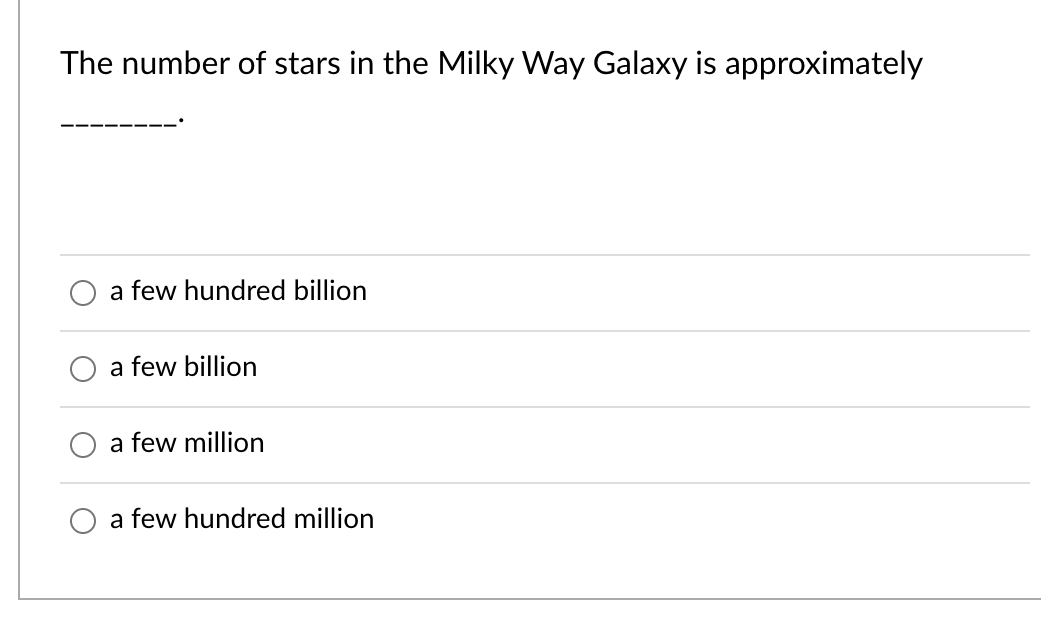 The number of stars in the Milky Way Galaxy is approximately
a few hundred billion
a few billion
a few million
a few hundred million
