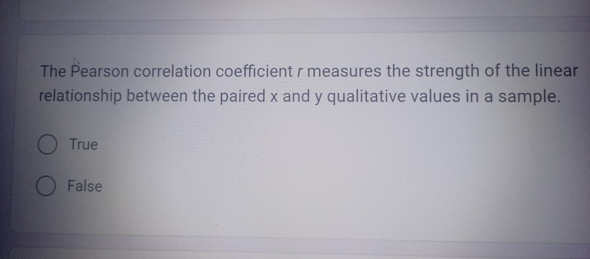 The Pearson correlation coefficient r measures the strength of the linear
relationship between the paired x and y qualitative values in a sample.
True
O False