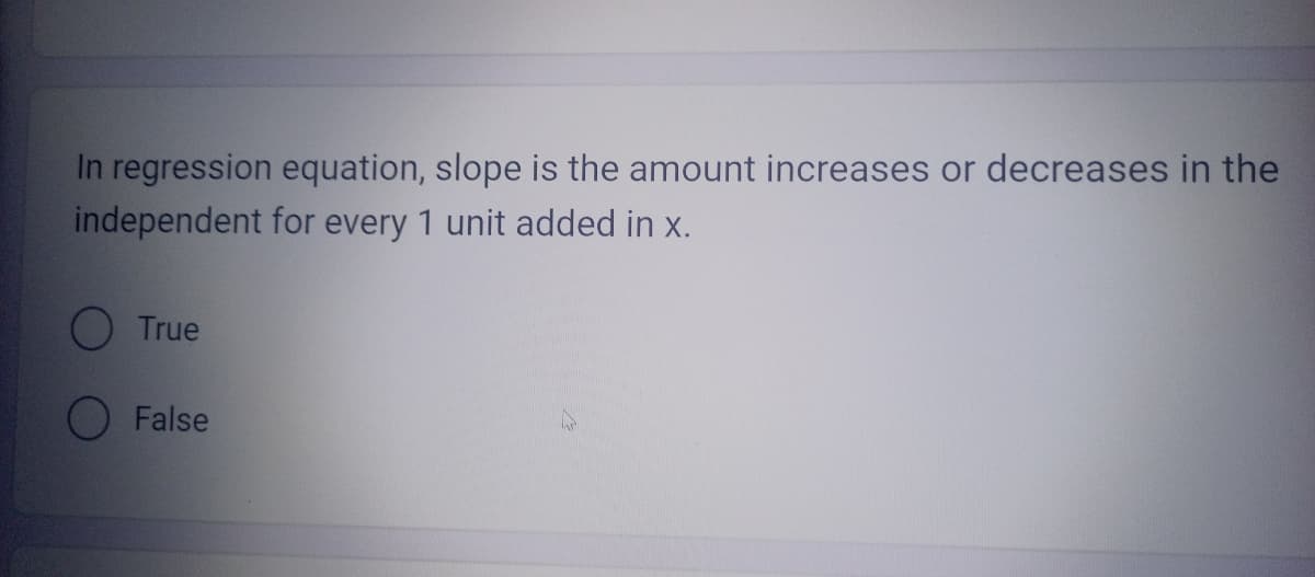 In regression equation, slope is the amount increases or decreases in the
independent for every 1 unit added in x.
O True
O False