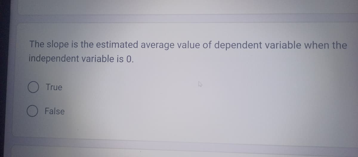 The slope is the estimated average value of dependent variable when the
independent variable is 0.
True
False
