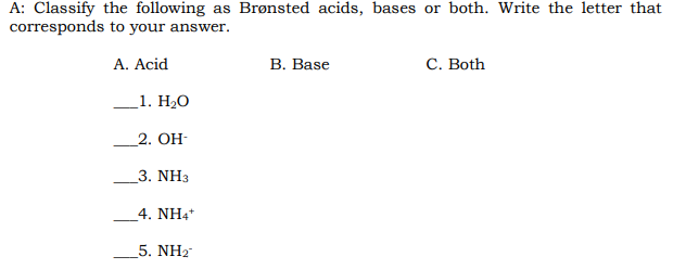 A: Classify the following as Brønsted acids, bases or both. Write the letter that
corresponds to your answer.
A. Acid
В. Base
C. Both
1. Н.О
2. ОН-
_3. NH3
4. NH4
5. ΝHg
