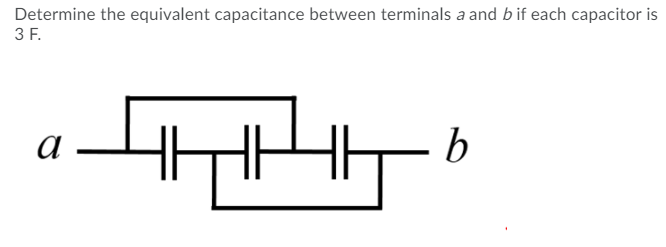 Determine the equivalent capacitance between terminals a and b if each capacitor is
3 F.
a
