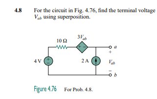 For the circuit in Fig. 4.76, find the terminal voltage
Vab using superposition.
4.8
3V
ab
102
o a
4 V
2A
Vab
Figure 4.76 For Prob. 4.8.

