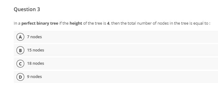 Question 3
In a perfect binary tree if the height of the tree is 4, then the total number of nodes in the tree is equal to :
A 7 nodes
(B) 15 nodes
18 nodes
D) 9 nodes