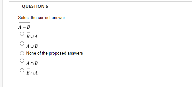 QUESTION 5
Select the correct answer:
A - B =
BUA
AUB
None of the proposed answers
O AnB
ВЛА
