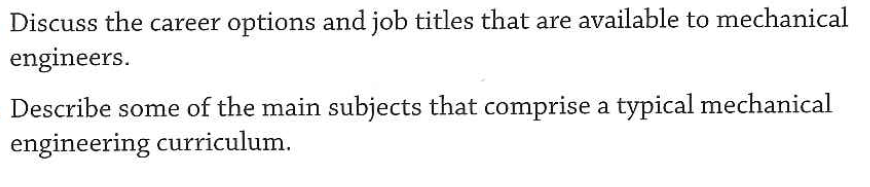 Discuss the career options and job titles that are available to mechanical
engineers.
Describe some of the main subjects that comprise a typical mechanical
engineering curriculum.

