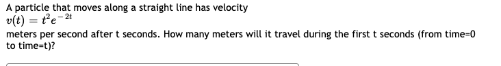 A particle that moves along a straight line has velocity
v(t) = t°e-2t
meters per second after t seconds. How many meters will it travel during the first t seconds (from time=0
to time=t)?
