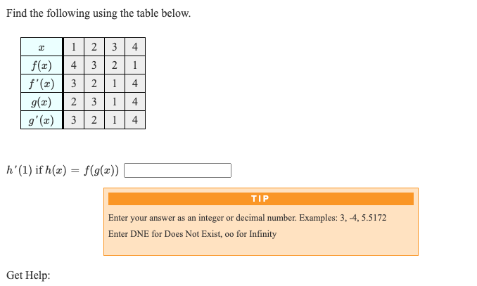 Find the following using the table below.
123 4
f(x)
4 3 2
1
f'(x) | 3 | 2 1
3 |1 4
4
g(x)
g'(x) | 3 | 2 1
4
h'(1) if h(x) = f(9(x))
