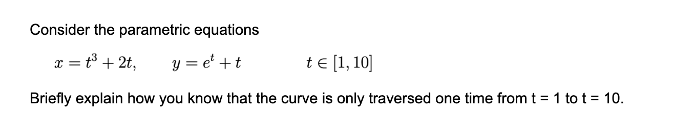 Consider the parametric equations
y = e' +t
te [1, 10]
Briefly explain how you know that the curve is only traversed one time fromt = 1 to t = 10.
