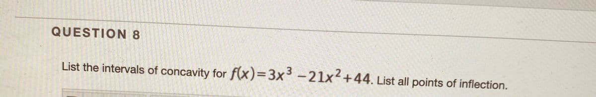 QUESTION 8
3
List the intervals of concavity for f(x)=D3x³ -21x+44. List all points of inflection.
