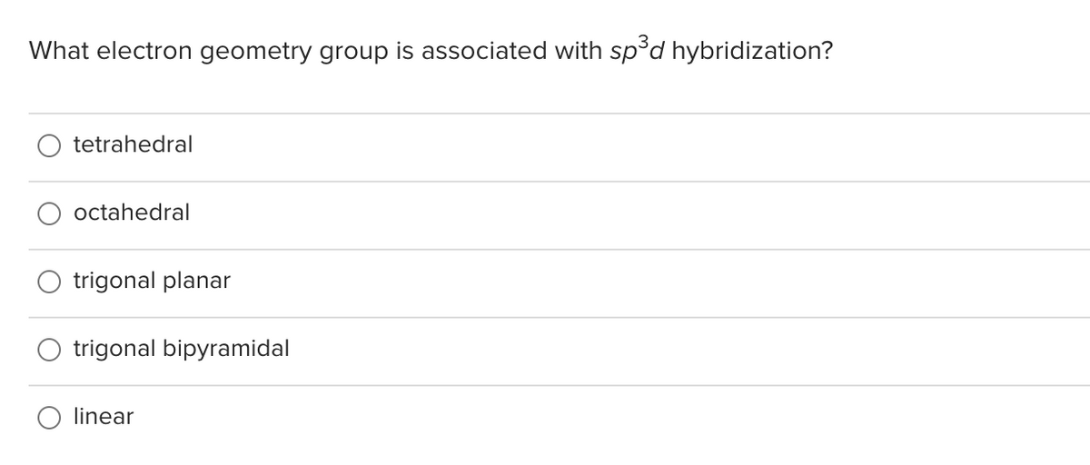 What electron geometry group is associated with sp°d hybridization?
tetrahedral
octahedral
trigonal planar
trigonal bipyramidal
linear
