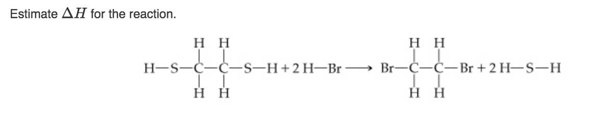 Estimate AH for the reaction.
нн
нн
Н-S—C-C-S-H+2H—Br —
Br—C—С—Br + 2 H—S—H
нн
нн
