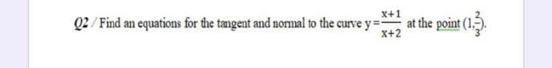 x+1
Q2 / Find an equations for the tangent and normal to the curve y=
at the point (1).
x+2
