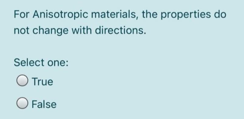 For Anisotropic materials, the properties do
not change with directions.
Select one:
True
O False
