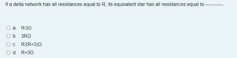 If a delta network has all resistances equal to R, its equivalent star has all resistances equal to
O a. R/30
O b. 3RQ
O c. R/(R+3)N
O d. R+30
