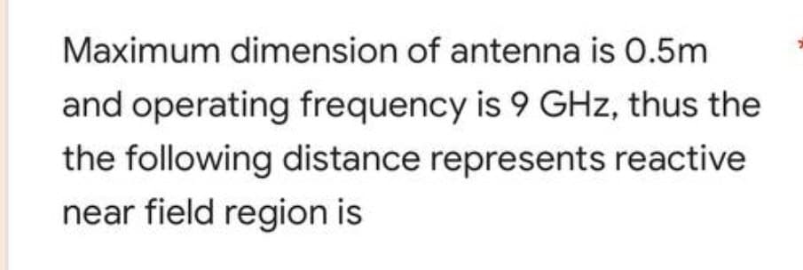 Maximum dimension of antenna is 0.5m
and operating frequency is 9 GHz, thus the
the following distance represents reactive
near field region is