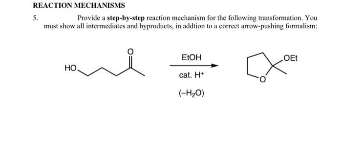 REACTION MECHANISMS
Provide a step-by-step reaction mechanism for the following transformation. You
must show all intermediates and byproducts, in addtion to a correct arrow-pushing formalism:
5.
НО.
EtOH
cat. H+
(-H₂O)
OEt