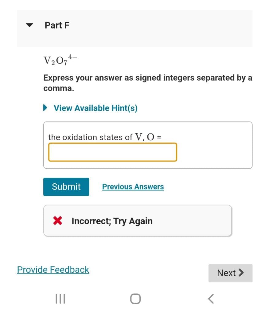 Part F
V₂074
Express your answer as signed integers separated by a
comma.
► View Available Hint(s)
the oxidation states of V, O =
Submit
X Incorrect; Try Again
Provide Feedback
Previous Answers
|||
<
Next >