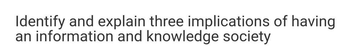 Identify and explain three implications of having
an information and knowledge society
