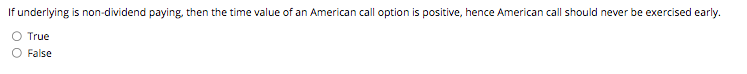 If underlying is non-dividend paying, then the time value of an American call option is positive, hence American call should never be exercised early.
True
False