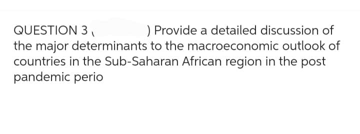 QUESTION 3,
) Provide a detailed discussion of
the major determinants to the macroeconomic outlook of
countries in the Sub-Saharan African region in the post
pandemic perio