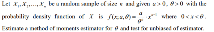 Let X,X,..., X, be a random sample of size n and given a > 0, 0 >0 with the
probability density function of X is f(x;a,0) =
where 0<x<0.
Estimate a method of moments estimator for 0 and test for unbiased of estimator.
