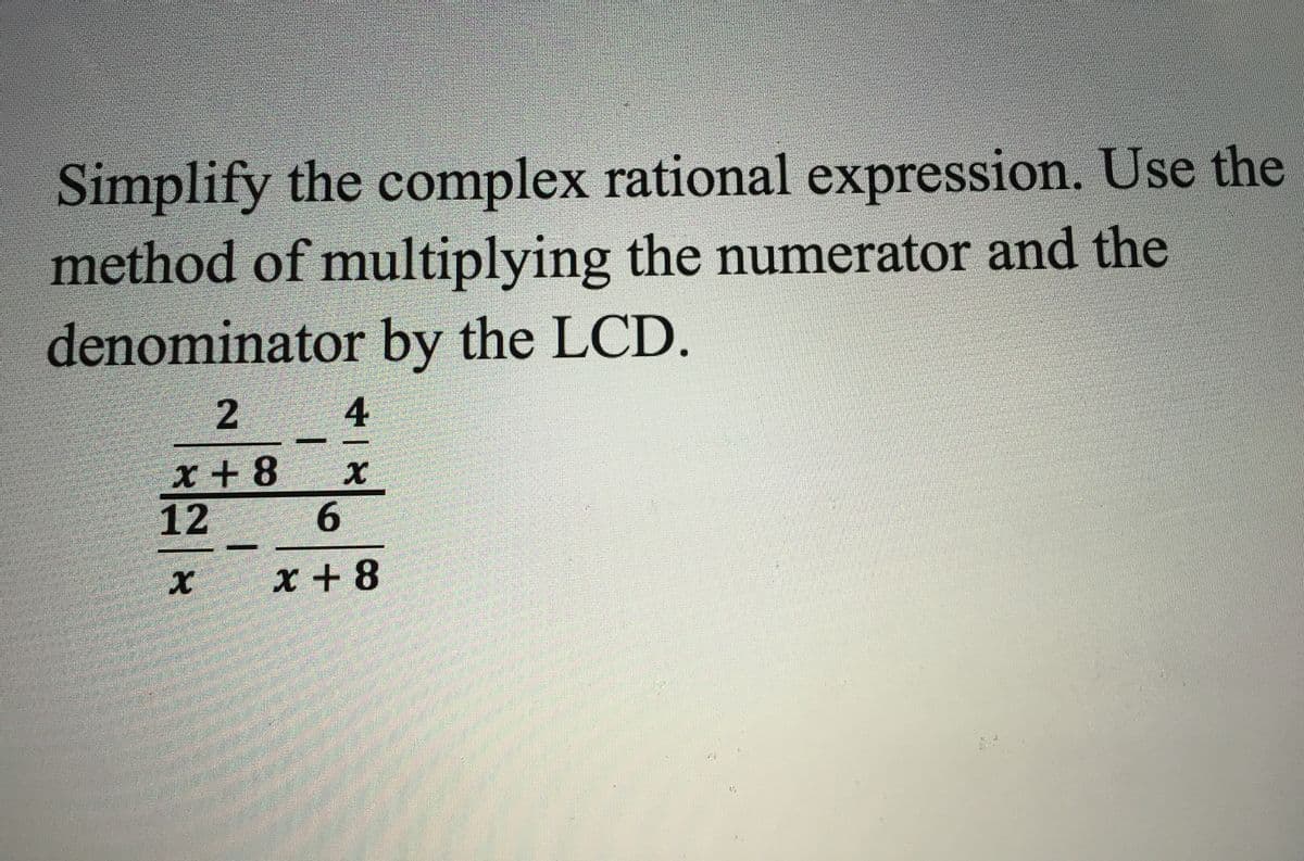 Simplify the complex rational expression. Use the
method of multiplying the numerator and the
denominator by the LCD.
2.
4
x + 8
12
6.
x + 8
