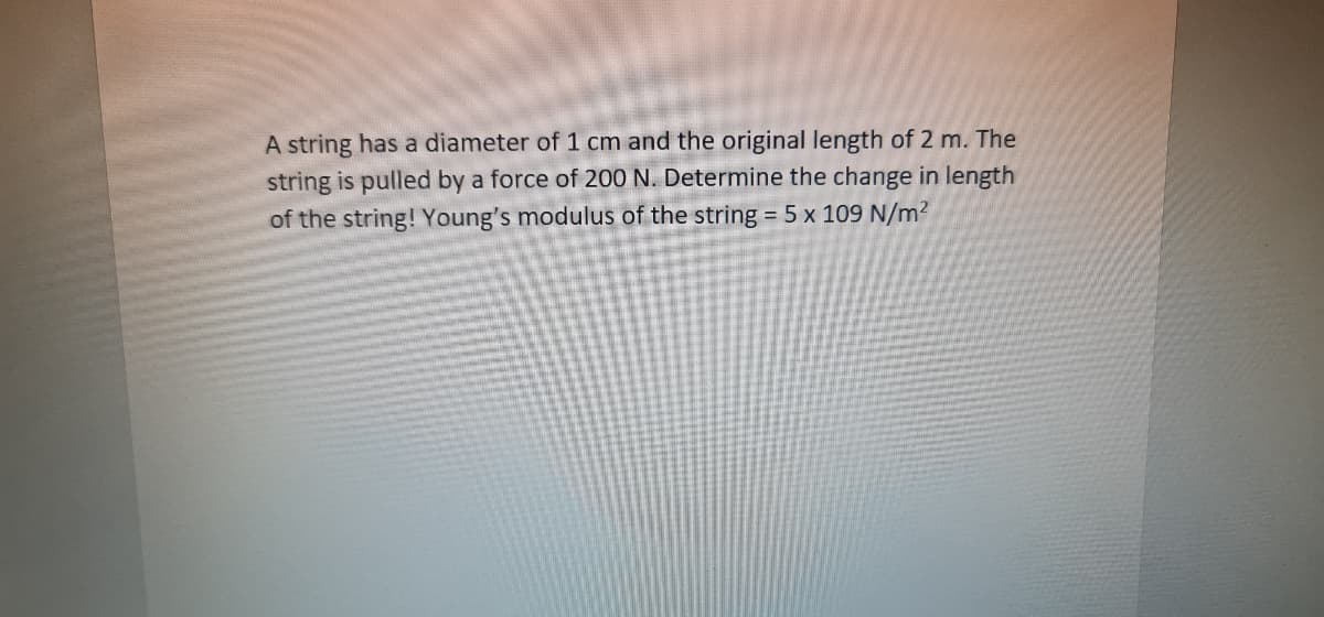 A string has a diameter of 1 cm and the original length of 2 m. The
string is pulled by a force of 200 N. Determine the change in length
of the string! Young's modulus of the string = 5 x 109 N/m²
