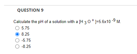 QUESTION 9
Calculate the pH of a solution with a [H 30+]=5.6x10 -9 M.
O 5.75
8.25
-5.75
-8.25
