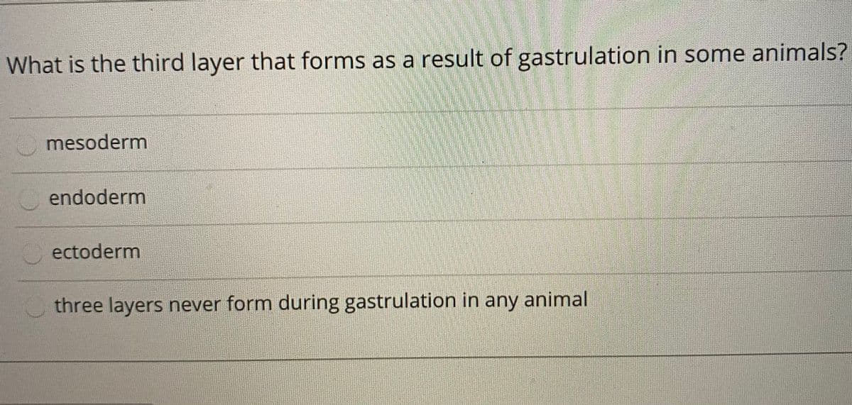 What is the third layer that forms as a result of gastrulation in some animals?
mesoderm
endoderm
ectoderm
three layers never form during gastrulation in any animal
