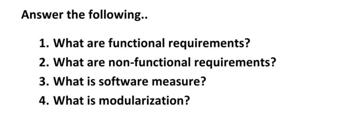 Answer the following..
1. What are functional requirements?
2. What are non-functional requirements?
3. What is software measure?
4. What is modularization?

