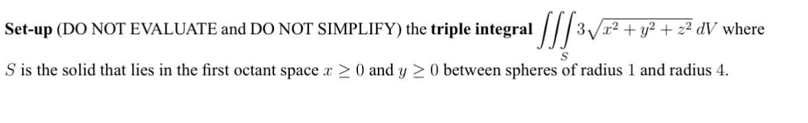 Set-up (DO NOT EVALUATE and DO NOT SIMPLIFY) the triple integral [[[³√/2² + y² + 2² dV where
S
S is the solid that lies in the first octant space x ≥ 0 and y ≥ 0 between spheres of radius 1 and radius 4.