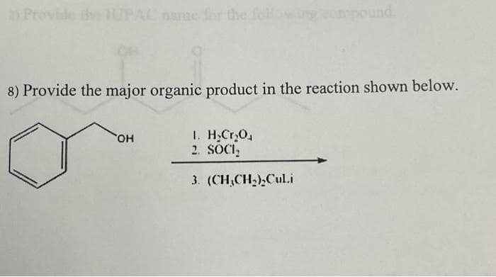 2) Provide the IUPAC name for the foll
pound.
8) Provide the major organic product in the reaction shown below.
OH
1. H₂Cr₂O
2. SOCI₂
3. (CH₂CH₂)₂Cul.i