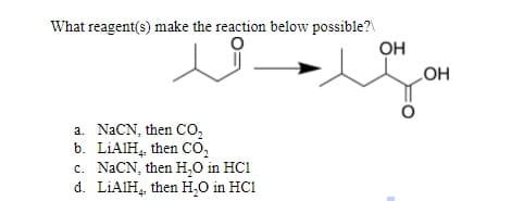 What reagent(s) make the reaction below possible?
OH
HO
a. NACN, then Co,
b. LİAIH, then CO,
c. NACN, then H,0 in HC1
d. LIAIH, then H,O in HC1
