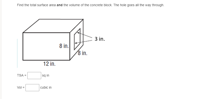 Find the total surface area and the volume of the concrete block. The hole goes all the way through.
3 in.
8 in.
8 in.
12 in.
TSA =
sq in
Vol =
cubic in
