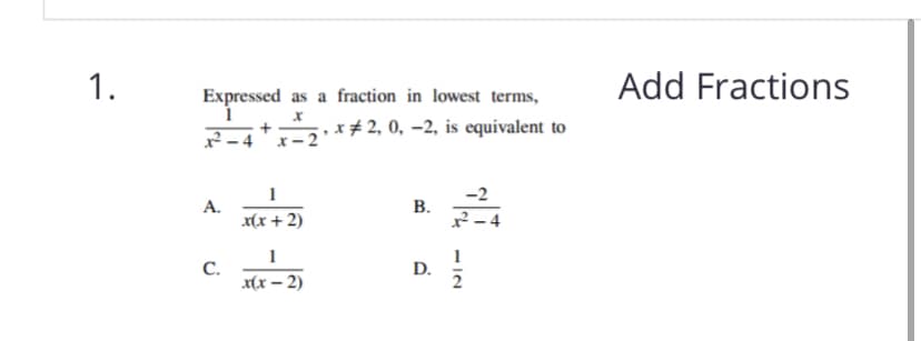 Add Fractions
Expressed as a fraction in lowest terms,
x # 2, 0, –2, is equivalent to
2 -4
x- 2'
A.
x(x + 2)
В.
x² – 4
С.
x(x – 2)
D.
1.
