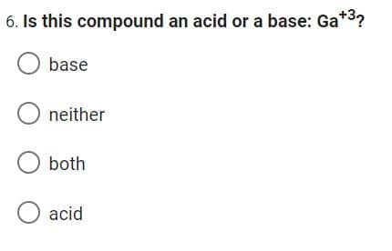 6. Is this compound an acid or a base: Ga*³?
O base
O neither
O both
O acid