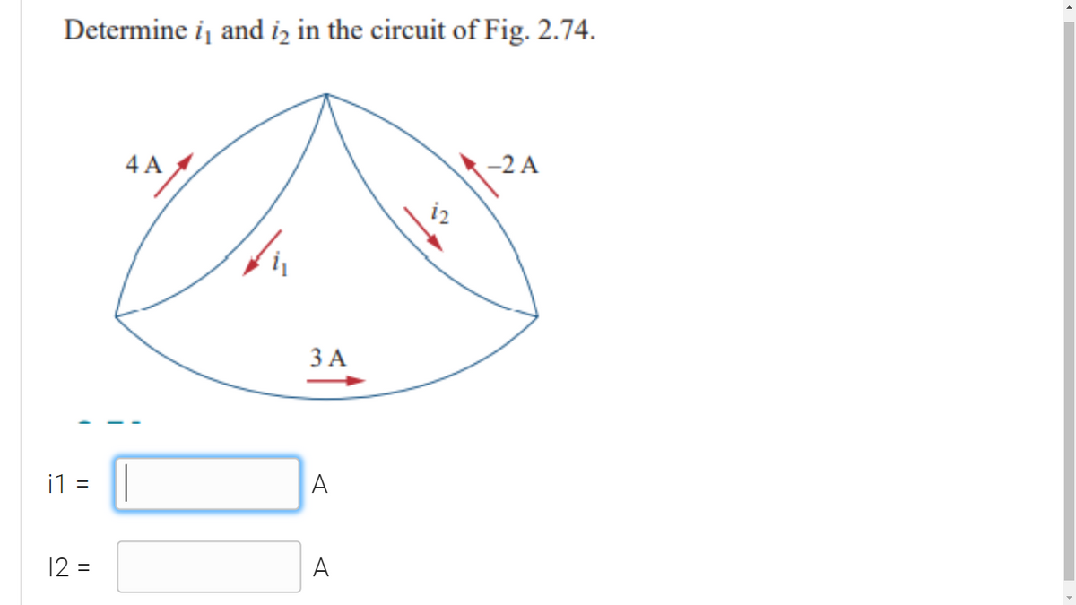 Determine i, and iz in the circuit of Fig. 2.74.
4 A
-2 A
i2
ЗА
i1
A
12 =
A
