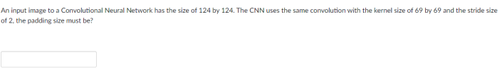 An input image to a Convolutional Neural Network has the size of 124 by 124. The CNN uses the same convolution with the kernel size of 69 by 69 and the stride size
of 2, the padding size must be?
