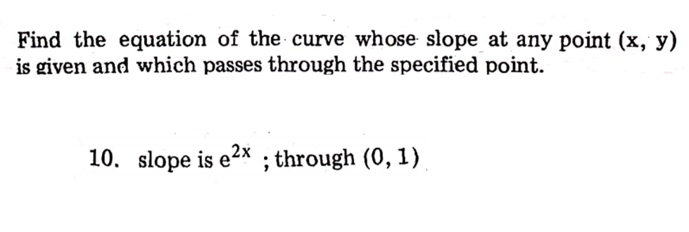 Find the equation of the curve whose slope at any point (x, y)
is given and which passes through the specified point.
10. slope is e2x
through (0, 1)
