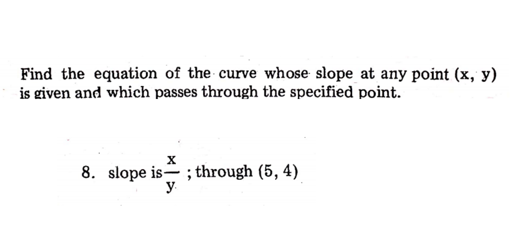 Find the equation of the curve whose slope at any point (x, y)
is given and which passes through the specified point.
X
8. slope is-; through (5, 4)
y.
