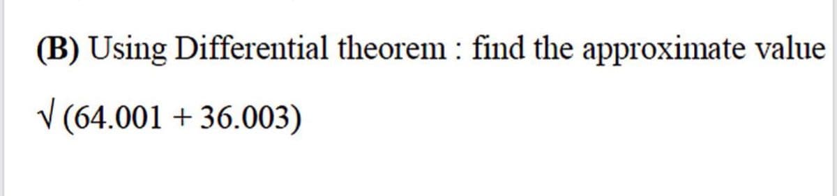 (B) Using Differential theorem : find the approximate value
V (64.001 + 36.003)
