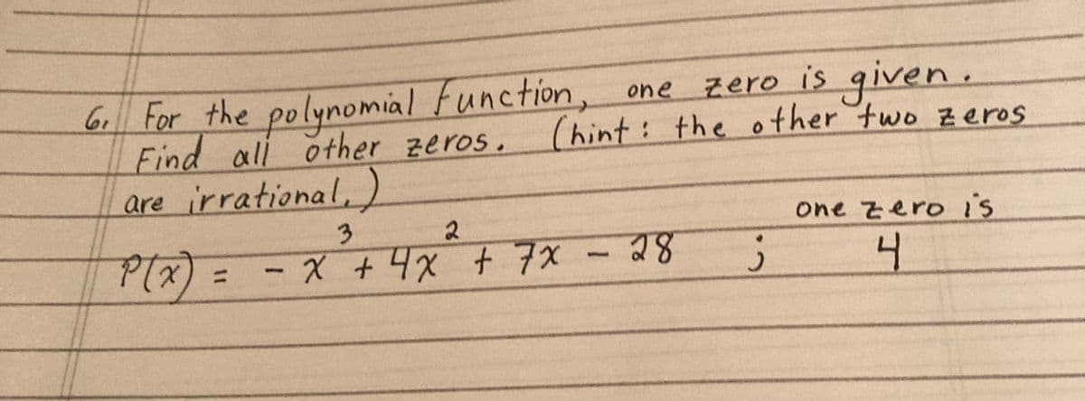 zero is given.
Chint: the other two zeros
6. For the polynomial function, one
Find all other zeros.
are irrational)
P(x)
3
2
- x + 4x + 7x - 28
ز
one zero is
4