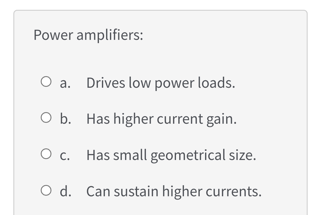 Power amplifiers:
O a.
Drives low power loads.
O b. Has higher current gain.
c.
Has small geometrical size.
O d. Can sustain higher currents.
